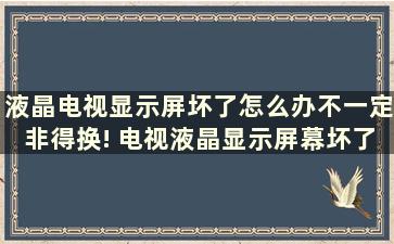 液晶电视显示屏坏了怎么办不一定非得换! 电视液晶显示屏幕坏了能修吗